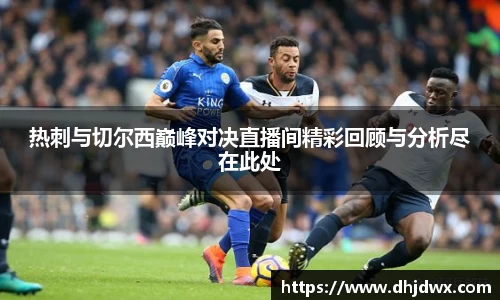 热刺与切尔西巅峰对决直播间精彩回顾与分析尽在此处