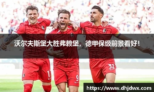 沃尔夫斯堡大胜弗赖堡，德甲保级前景看好！