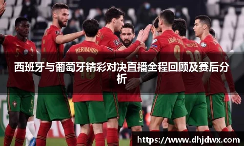 西班牙与葡萄牙精彩对决直播全程回顾及赛后分析