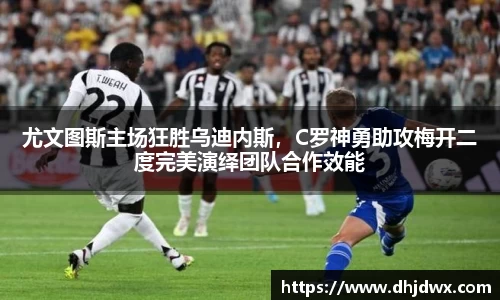 尤文图斯主场狂胜乌迪内斯，C罗神勇助攻梅开二度完美演绎团队合作效能