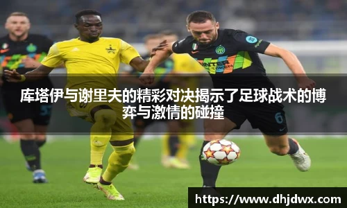 库塔伊与谢里夫的精彩对决揭示了足球战术的博弈与激情的碰撞