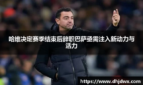 哈维决定赛季结束后辞职巴萨亟需注入新动力与活力
