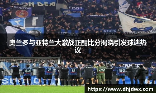 奥兰多与亚特兰大激战正酣比分揭晓引发球迷热议