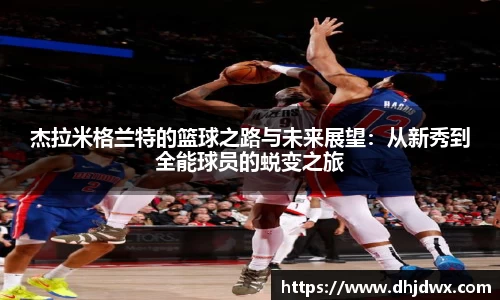 杰拉米格兰特的篮球之路与未来展望：从新秀到全能球员的蜕变之旅