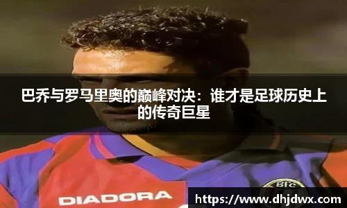 巴乔与罗马里奥的巅峰对决：谁才是足球历史上的传奇巨星
