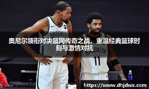 奥尼尔领衔对决篮网传奇之战，重温经典篮球时刻与激情对抗