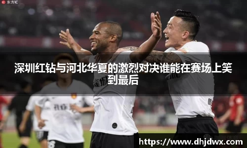 深圳红钻与河北华夏的激烈对决谁能在赛场上笑到最后