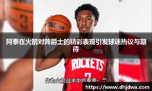 阿泰在火箭对阵爵士的精彩表现引发球迷热议与期待