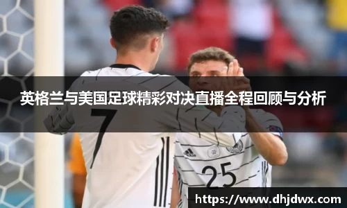 英格兰与美国足球精彩对决直播全程回顾与分析