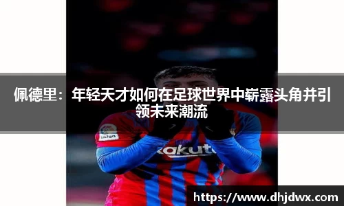 佩德里:年轻天才如何在足球世界中崭露头角并引领未来潮流