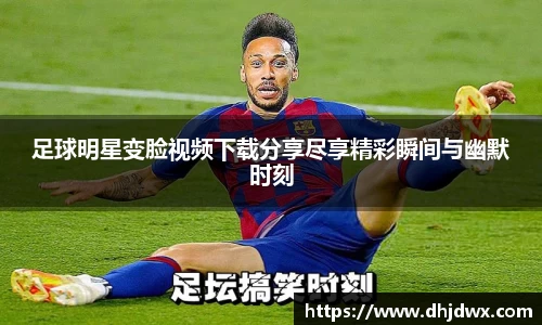 足球明星变脸视频下载分享尽享精彩瞬间与幽默时刻