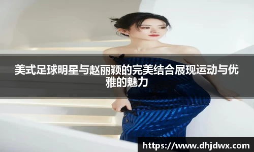 美式足球明星与赵丽颖的完美结合展现运动与优雅的魅力