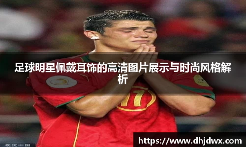 足球明星佩戴耳饰的高清图片展示与时尚风格解析