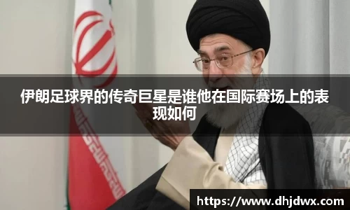 伊朗足球界的传奇巨星是谁他在国际赛场上的表现如何
